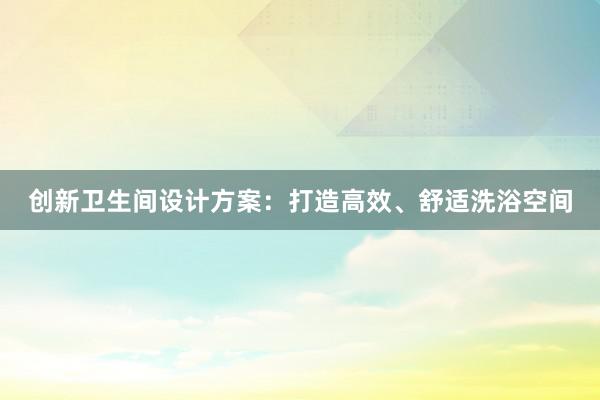 创新卫生间设计方案：打造高效、舒适洗浴空间