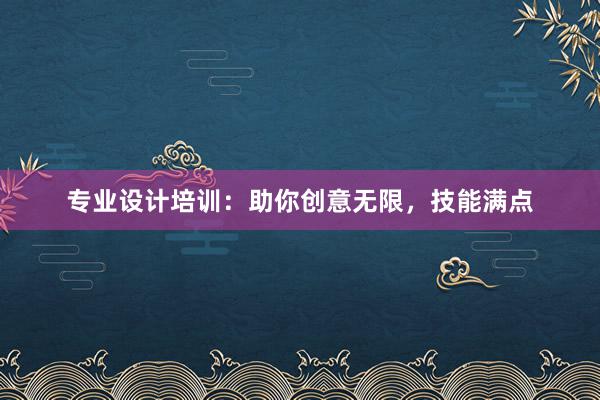 专业设计培训：助你创意无限，技能满点