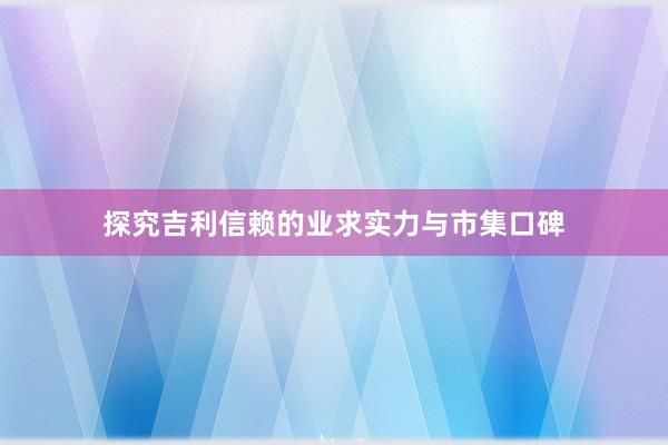 探究吉利信赖的业求实力与市集口碑