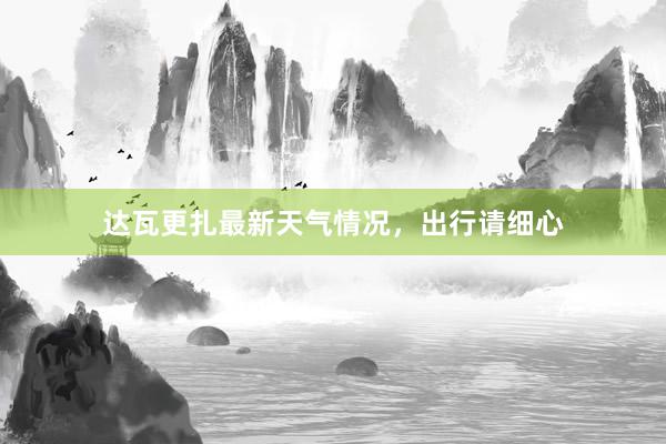 达瓦更扎最新天气情况，出行请细心